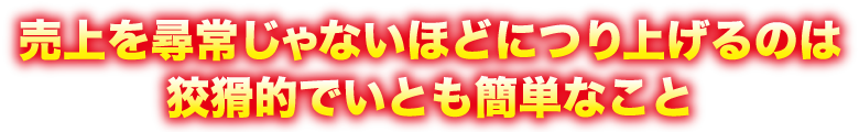 売上を尋常じゃないほどにつり上げるのは狡猾的でいとも簡単なこと