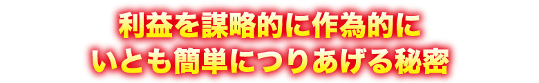 利益を謀略的に作為的にいとも簡単につりあげる秘密