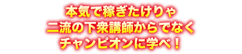 本気で稼ぎたけりゃ二流の下衆講師からでなくチャンピオンに学べ！